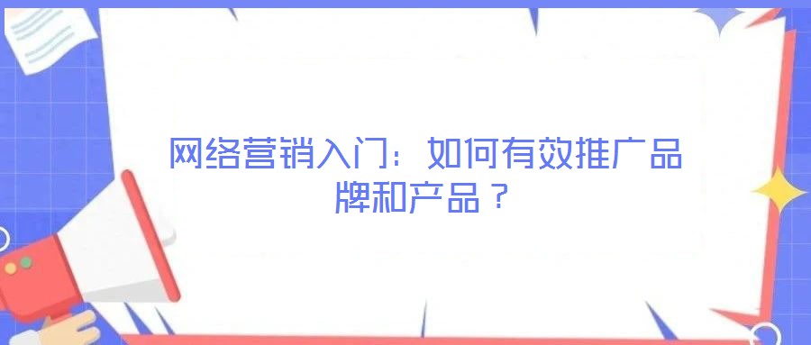網(wǎng)絡(luò)營銷入門：如何有效推廣品牌和產(chǎn)品？