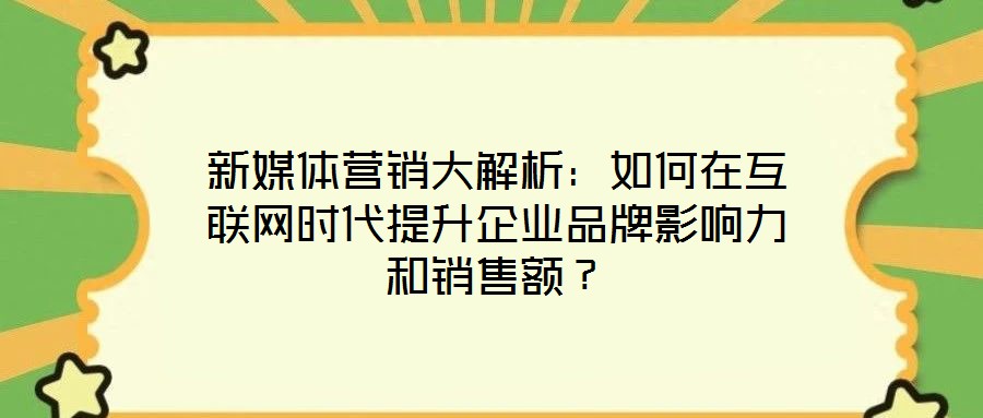 新媒體營(yíng)銷大解析：如何在互聯(lián)網(wǎng)時(shí)代提升企業(yè)品牌影響力和銷售額？