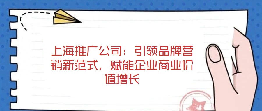 上海推廣公司：引領(lǐng)品牌營銷新范式，賦能企業(yè)商業(yè)價值增長