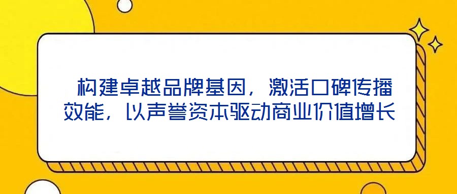  構(gòu)建卓越品牌基因，激活口碑傳播效能，以聲譽(yù)資本驅(qū)動(dòng)商業(yè)價(jià)值增長(zhǎng)