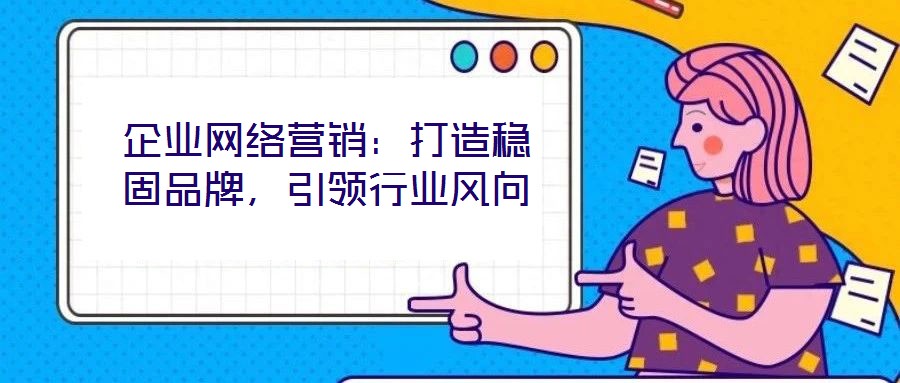 企業(yè)網(wǎng)絡(luò)營(yíng)銷(xiāo)：打造穩(wěn)固品牌，引領(lǐng)行業(yè)風(fēng)向