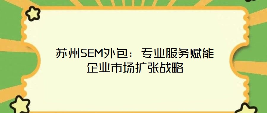 蘇州SEM外包：專(zhuān)業(yè)服務(wù)賦能企業(yè)市場(chǎng)擴(kuò)張戰(zhàn)略