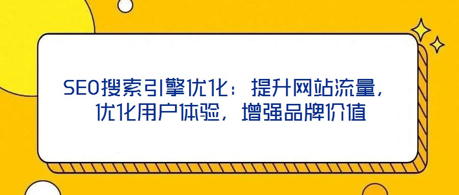 SEO搜索引擎優(yōu)化：提升網(wǎng)站流量，優(yōu)化用戶體驗，增強(qiáng)品牌價值