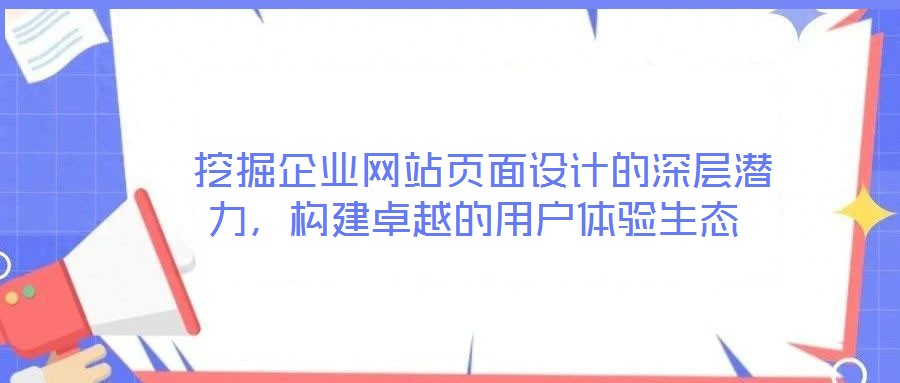  挖掘企業(yè)網(wǎng)站頁面設(shè)計(jì)的深層潛力，構(gòu)建卓越的用戶體驗(yàn)生態(tài)