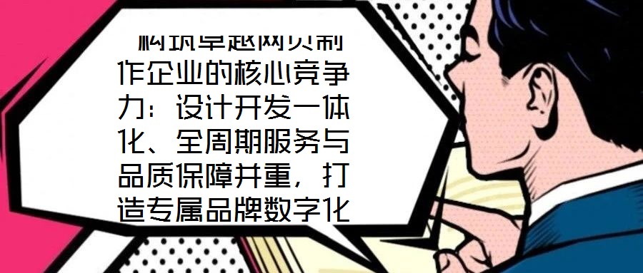  構(gòu)筑卓越網(wǎng)頁制作企業(yè)的核心競爭力：設(shè)計開發(fā)一體化、全周期服務(wù)與品質(zhì)保障并重，打造專屬品牌數(shù)字化窗口