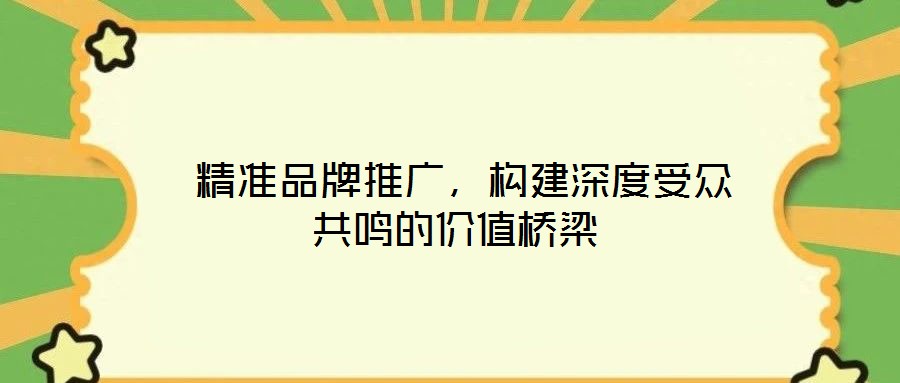  精準(zhǔn)品牌推廣，構(gòu)建深度受眾共鳴的價值橋梁