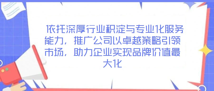  依托深厚行業(yè)積淀與專業(yè)化服務(wù)能力，推廣公司以卓越策略引領(lǐng)市場，助力企業(yè)實(shí)現(xiàn)品牌價值最大化