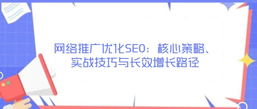 網(wǎng)絡(luò)推廣優(yōu)化SEO：核心策略、實(shí)戰(zhàn)技巧與長(zhǎng)效增長(zhǎng)路徑