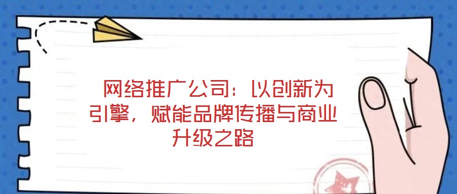  網(wǎng)絡推廣公司：以創(chuàng)新為引擎，賦能品牌傳播與商業(yè)升級之路