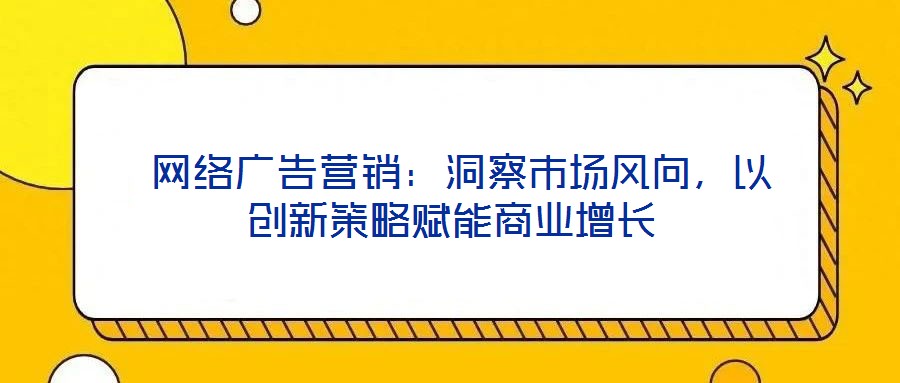  網(wǎng)絡(luò)廣告營銷：洞察市場風(fēng)向，以創(chuàng)新策略賦能商業(yè)增長