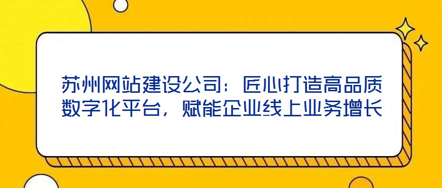蘇州網(wǎng)站建設(shè)公司：匠心打造高品質(zhì)數(shù)字化平臺，賦能企業(yè)線上業(yè)務(wù)增長