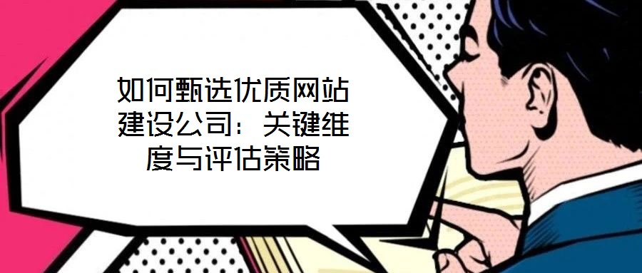 如何甄選優(yōu)質網站建設公司：關鍵維度與評估策略