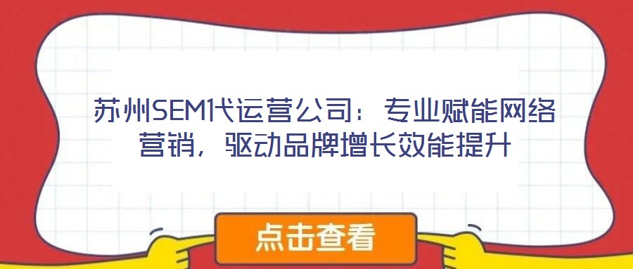 蘇州SEM代運(yùn)營公司：專業(yè)賦能網(wǎng)絡(luò)營銷，驅(qū)動品牌增長效能提升