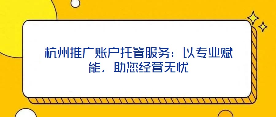 杭州推廣賬戶托管服務(wù)：以專業(yè)賦能，助您經(jīng)營無憂
