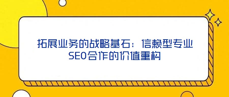 拓展業(yè)務(wù)的戰(zhàn)略基石：信賴型專業(yè)SEO合作的價(jià)值重構(gòu)