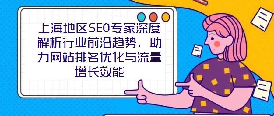 上海地區(qū)SEO專家深度解析行業(yè)前沿趨勢(shì)，助力網(wǎng)站排名優(yōu)化與流量增長效能
