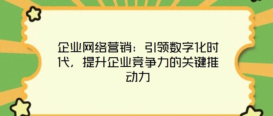 企業(yè)網(wǎng)絡營銷：引領數(shù)字化時代，提升企業(yè)競爭力的關鍵推動力