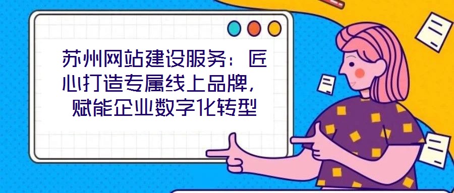 蘇州網站建設服務：匠心打造專屬線上品牌，賦能企業(yè)數字化轉型
