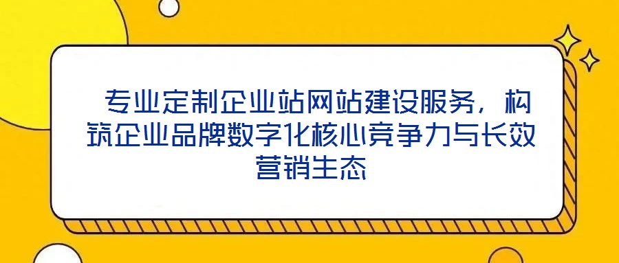  專業(yè)定制企業(yè)站網(wǎng)站建設(shè)服務(wù)，構(gòu)筑企業(yè)品牌數(shù)字化核心競(jìng)爭力與長效營銷生態(tài)