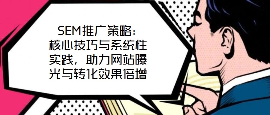  SEM推廣策略：核心技巧與系統(tǒng)性實踐，助力網(wǎng)站曝光與轉(zhuǎn)化效果倍增
