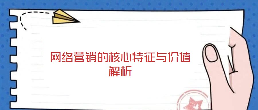 網(wǎng)絡(luò)營(yíng)銷(xiāo)的核心特征與價(jià)值解析