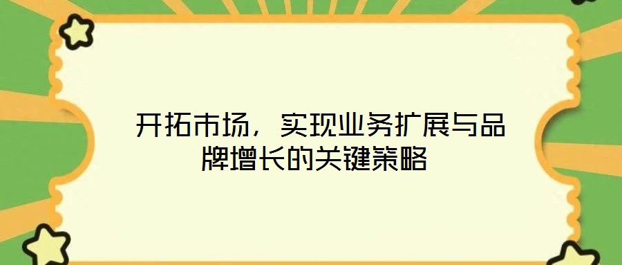  開拓市場(chǎng)，實(shí)現(xiàn)業(yè)務(wù)擴(kuò)展與品牌增長的關(guān)鍵策略