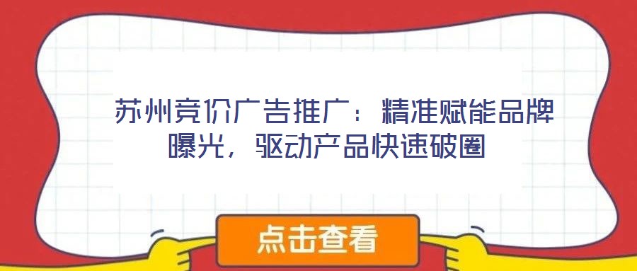  蘇州競價廣告推廣：精準賦能品牌曝光，驅(qū)動產(chǎn)品快速破圈