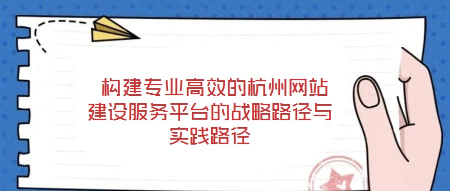  構(gòu)建專業(yè)高效的杭州網(wǎng)站建設(shè)服務(wù)平臺(tái)的戰(zhàn)略路徑與實(shí)踐路徑