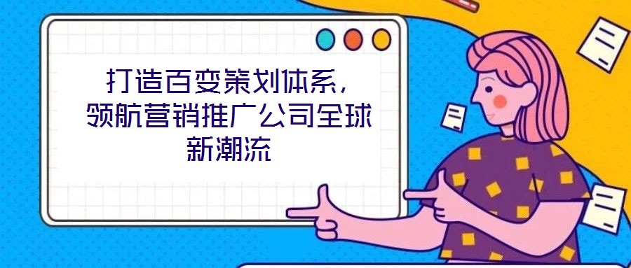  打造百變策劃體系，領(lǐng)航營(yíng)銷推廣公司全球新潮流
