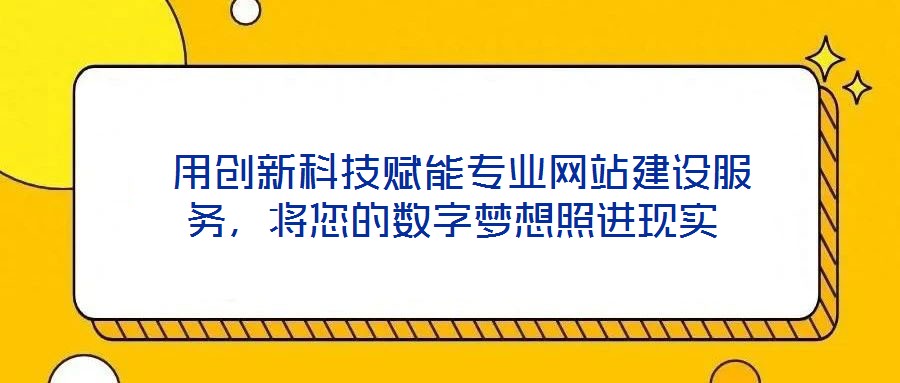  用創(chuàng)新科技賦能專業(yè)網(wǎng)站建設服務，將您的數(shù)字夢想照進現(xiàn)實