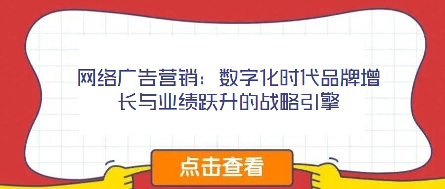 網(wǎng)絡(luò)廣告營(yíng)銷(xiāo)：數(shù)字化時(shí)代品牌增長(zhǎng)與業(yè)績(jī)躍升的戰(zhàn)略引擎
