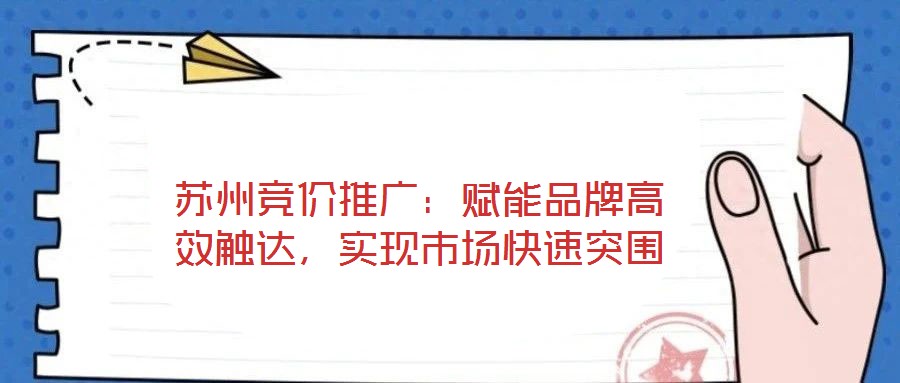 蘇州競價推廣：賦能品牌高效觸達(dá)，實現(xiàn)市場快速突圍