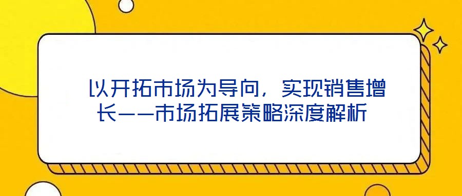 以開拓市場(chǎng)為導(dǎo)向，實(shí)現(xiàn)銷售增長(zhǎng)——市場(chǎng)拓展策略深度解析