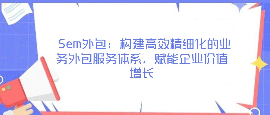  Sem外包：構(gòu)建高效精細(xì)化的業(yè)務(wù)外包服務(wù)體系，賦能企業(yè)價值增長