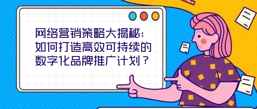 網(wǎng)絡營銷策略大揭秘：如何打造高效可持續(xù)的數(shù)字化品牌推廣計劃？