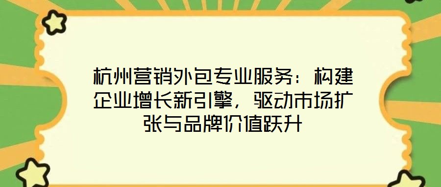 杭州營(yíng)銷外包專業(yè)服務(wù)：構(gòu)建企業(yè)增長(zhǎng)新引擎，驅(qū)動(dòng)市場(chǎng)擴(kuò)張與品牌價(jià)值躍升