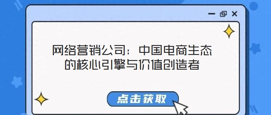 網(wǎng)絡營銷公司：中國電商生態(tài)的核心引擎與價值創(chuàng)造者