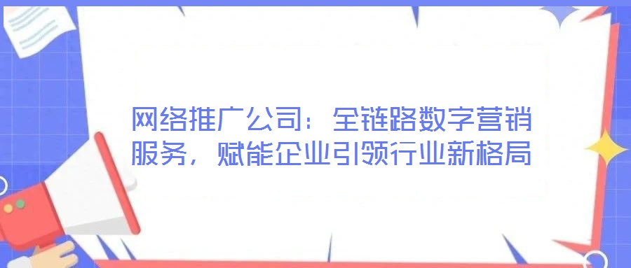 網(wǎng)絡(luò)推廣公司：全鏈路數(shù)字營銷服務(wù)，賦能企業(yè)引領(lǐng)行業(yè)新格局