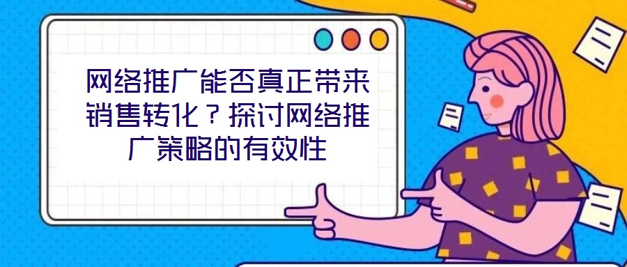 網(wǎng)絡(luò)推廣能否真正帶來銷售轉(zhuǎn)化？探討網(wǎng)絡(luò)推廣策略的有效性