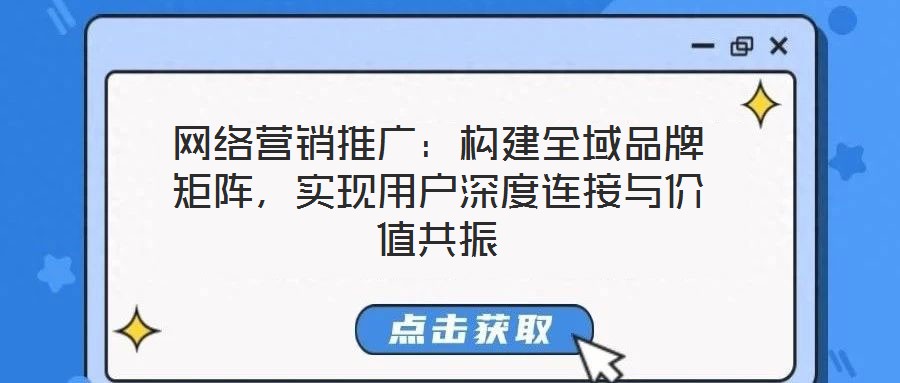 網(wǎng)絡(luò)營銷推廣：構(gòu)建全域品牌矩陣，實(shí)現(xiàn)用戶深度連接與價(jià)值共振
