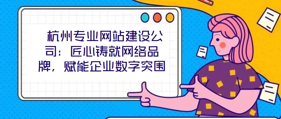  杭州專(zhuān)業(yè)網(wǎng)站建設(shè)公司：匠心鑄就網(wǎng)絡(luò)品牌，賦能企業(yè)數(shù)字突圍