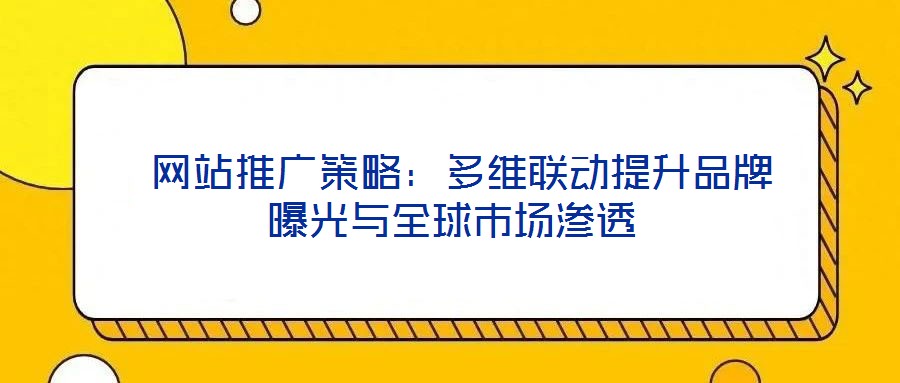  網(wǎng)站推廣策略：多維聯(lián)動(dòng)提升品牌曝光與全球市場(chǎng)滲透