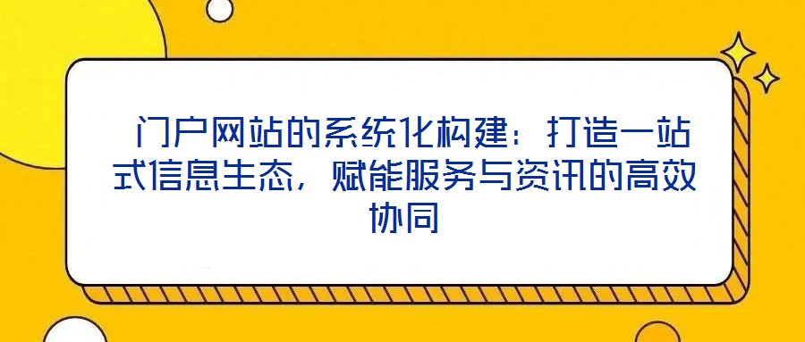  門(mén)戶(hù)網(wǎng)站的系統(tǒng)化構(gòu)建：打造一站式信息生態(tài)，賦能服務(wù)與資訊的高效協(xié)同
