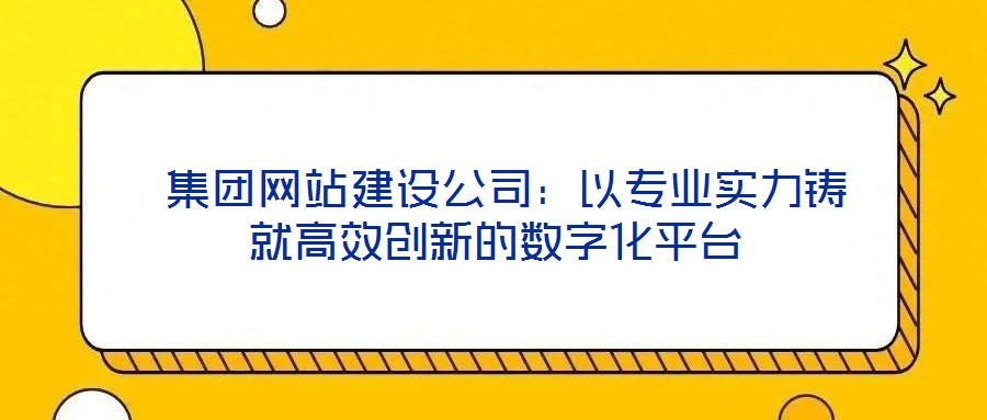  集團網(wǎng)站建設公司：以專業(yè)實力鑄就高效創(chuàng)新的數(shù)字化平臺
