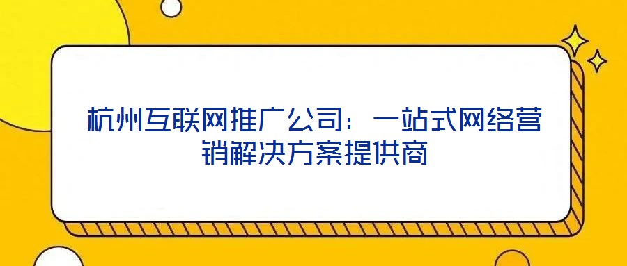 杭州互聯(lián)網(wǎng)推廣公司：一站式網(wǎng)絡(luò)營(yíng)銷(xiāo)解決方案提供商
