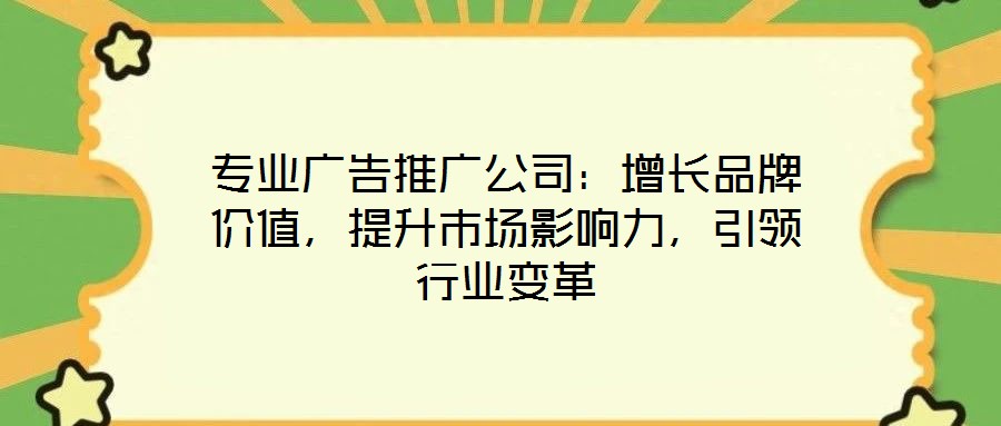 專業(yè)廣告推廣公司：增長(zhǎng)品牌價(jià)值，提升市場(chǎng)影響力，引領(lǐng)行業(yè)變革