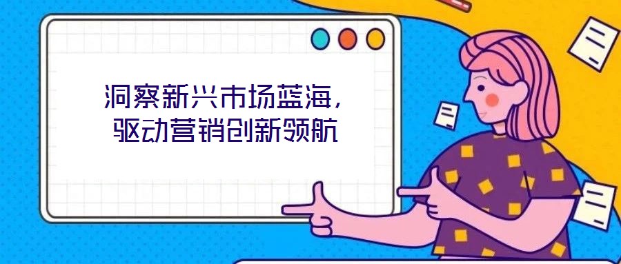  洞察新興市場(chǎng)藍(lán)海，驅(qū)動(dòng)營(yíng)銷(xiāo)創(chuàng)新領(lǐng)航