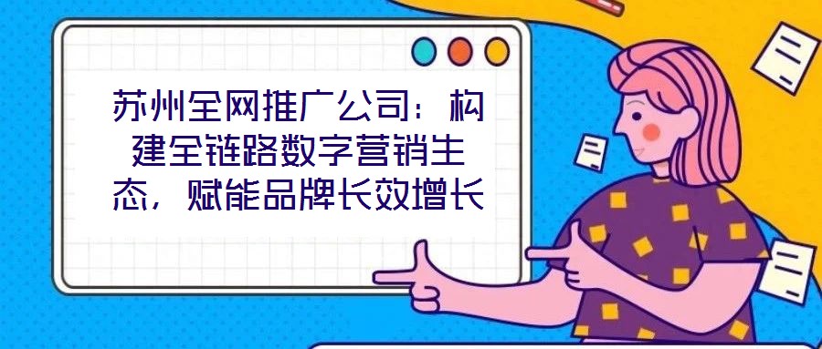 蘇州全網(wǎng)推廣公司：構(gòu)建全鏈路數(shù)字營銷生態(tài)，賦能品牌長效增長