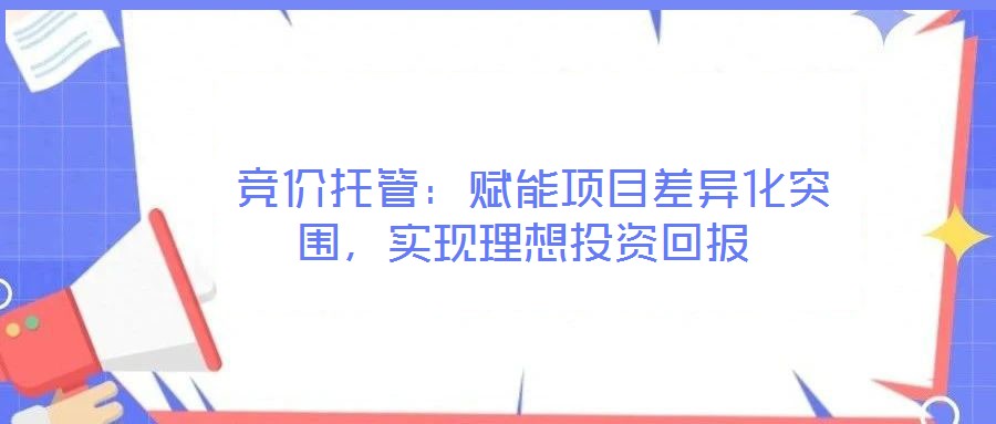  競價(jià)托管：賦能項(xiàng)目差異化突圍，實(shí)現(xiàn)理想投資回報(bào)