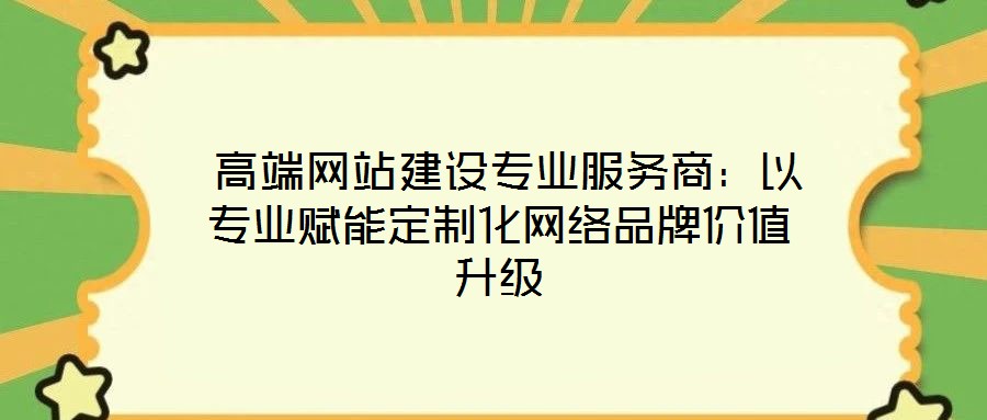  高端網(wǎng)站建設(shè)專業(yè)服務(wù)商：以專業(yè)賦能定制化網(wǎng)絡(luò)品牌價(jià)值升級
